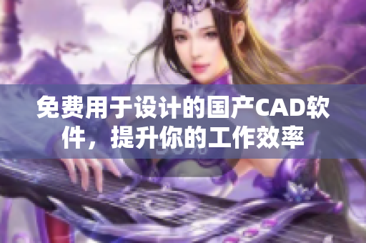 免费用于设计的国产CAD软件，提升你的工作效率