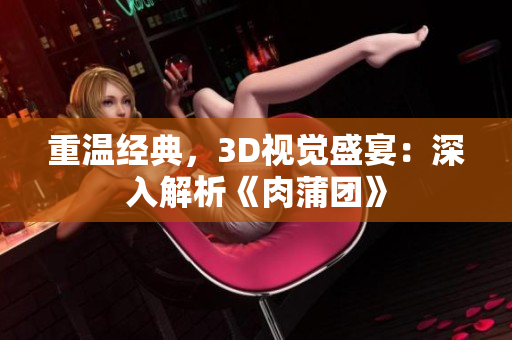 重温经典，3D视觉盛宴：深入解析《肉蒲团》
