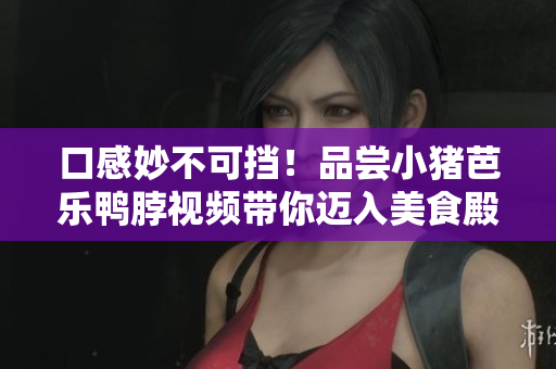 口感妙不可挡！品尝小猪芭乐鸭脖视频带你迈入美食殿堂