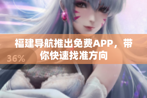 福建导航推出免费APP，带你快速找准方向