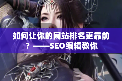 如何让你的网站排名更靠前？——SEO编辑教你