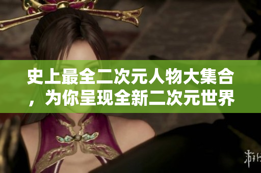 史上最全二次元人物大集合，为你呈现全新二次元世界