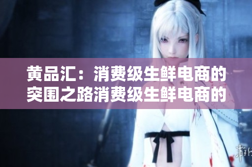 黄品汇：消费级生鲜电商的突围之路消费级生鲜电商的挑战与机遇