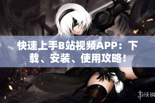快速上手B站视频APP：下载、安装、使用攻略！