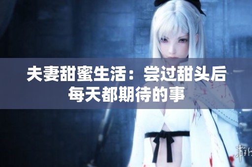 夫妻甜蜜生活：尝过甜头后每天都期待的事