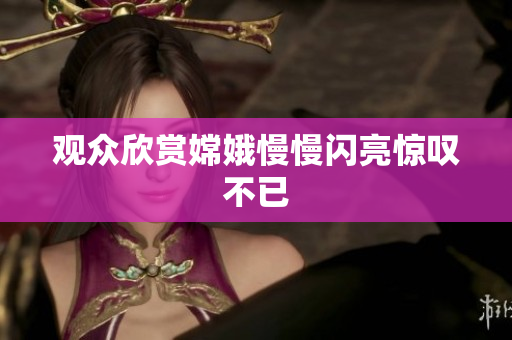 观众欣赏嫦娥慢慢闪亮惊叹不已