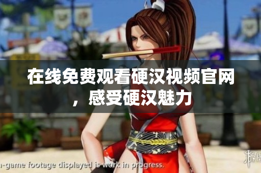在线免费观看硬汉视频官网，感受硬汉魅力