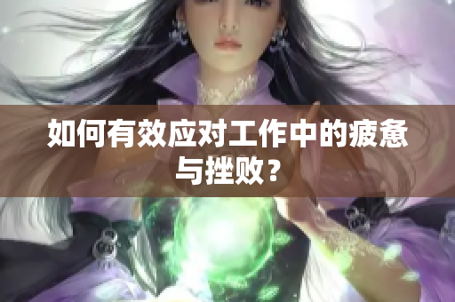 如何有效应对工作中的疲惫与挫败？