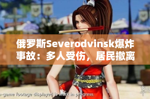 俄罗斯Severodvinsk爆炸事故：多人受伤，居民撤离