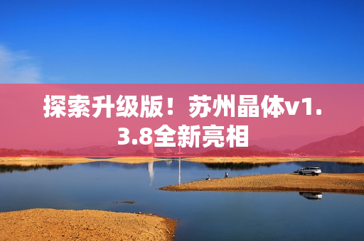 探索升级版！苏州晶体v1.3.8全新亮相