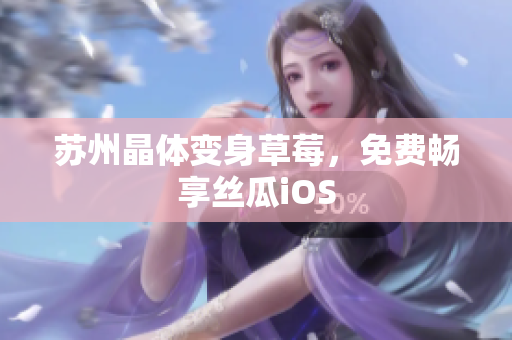苏州晶体变身草莓，免费畅享丝瓜iOS