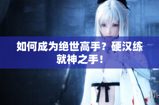 如何成为绝世高手？硬汉练就神之手！