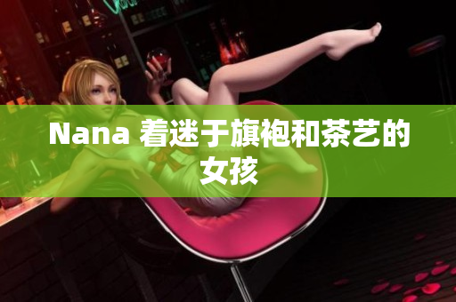 Nana 着迷于旗袍和茶艺的女孩