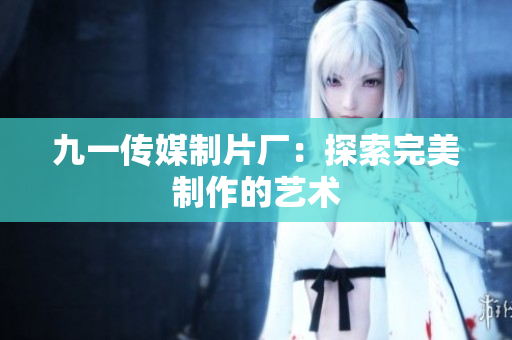 九一传媒制片厂：探索完美制作的艺术