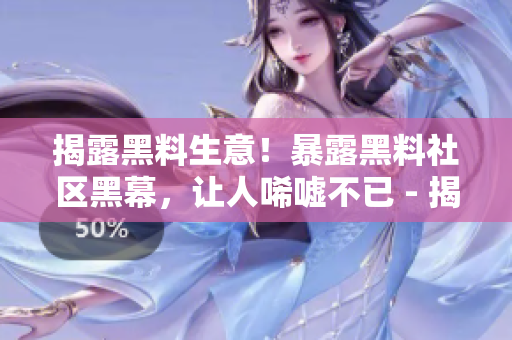 揭露黑料生意！暴露黑料社区黑幕，让人唏嘘不已 - 揭开黑料社区内幕，曝光黑幕背后的真相