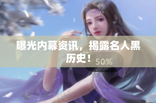 曝光内幕资讯，揭露名人黑历史！