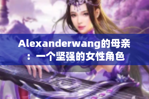 Alexanderwang的母亲：一个坚强的女性角色