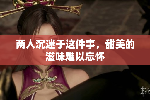 两人沉迷于这件事，甜美的滋味难以忘怀