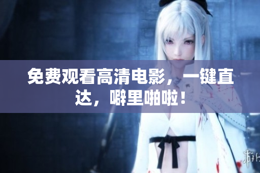 免费观看高清电影，一键直达，噼里啪啦！