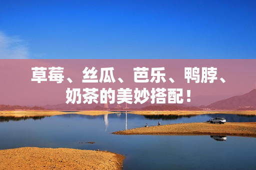 草莓、丝瓜、芭乐、鸭脖、奶茶的美妙搭配！