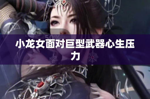 小龙女面对巨型武器心生压力