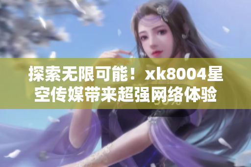 探索无限可能！xk8004星空传媒带来超强网络体验
