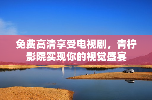 免费高清享受电视剧，青柠影院实现你的视觉盛宴