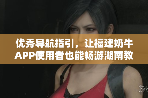 优秀导航指引，让福建奶牛APP使用者也能畅游湖南教育领域