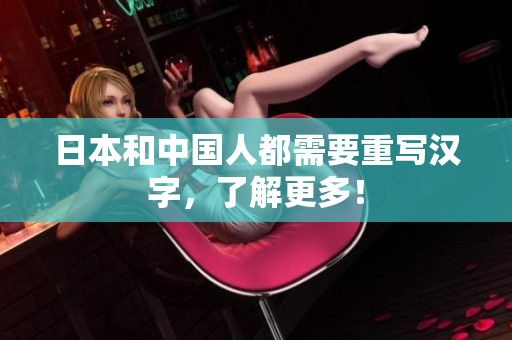 日本和中国人都需要重写汉字，了解更多！