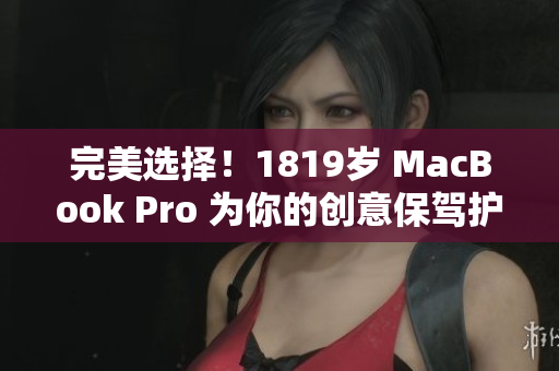 完美选择！1819岁 MacBook Pro 为你的创意保驾护航