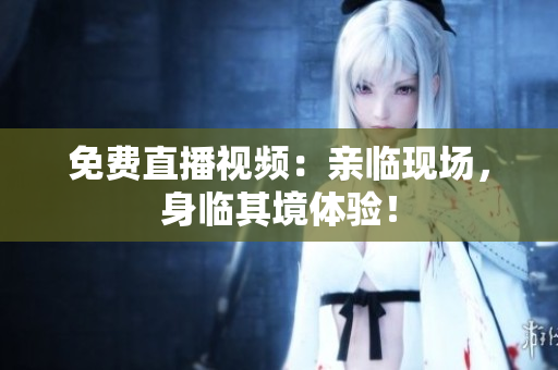 免费直播视频：亲临现场，身临其境体验！