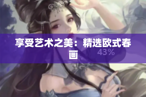 享受艺术之美：精选欧式春画