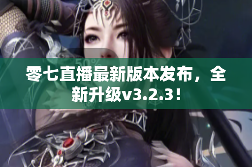 零七直播最新版本发布，全新升级v3.2.3！