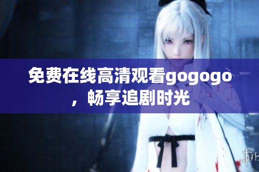 免费在线高清观看gogogo，畅享追剧时光