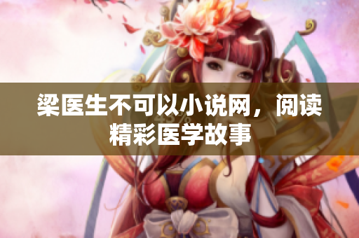 梁医生不可以小说网，阅读精彩医学故事