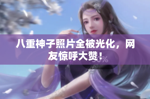 八重神子照片全被光化，网友惊呼大赞！