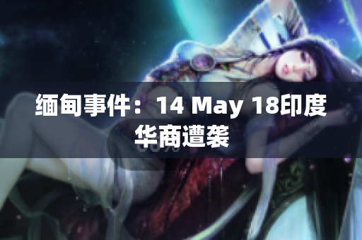 缅甸事件：14 May 18印度华商遭袭