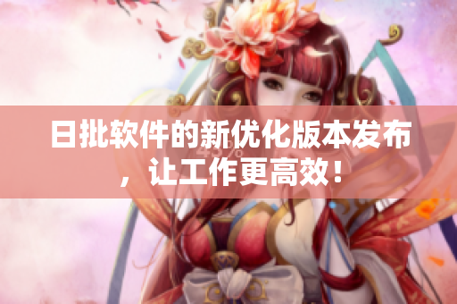 日批软件的新优化版本发布，让工作更高效！