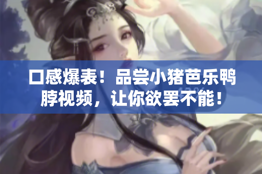 口感爆表！品尝小猪芭乐鸭脖视频，让你欲罢不能！