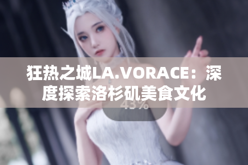狂热之城LA.VORACE：深度探索洛杉矶美食文化