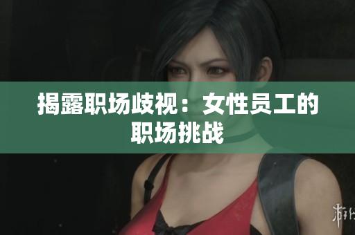 揭露职场歧视：女性员工的职场挑战