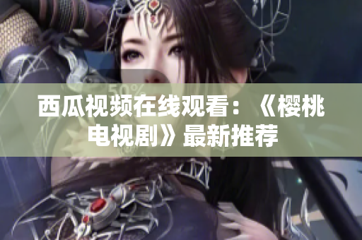 西瓜视频在线观看：《樱桃电视剧》最新推荐