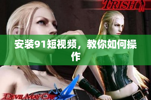 安装91短视频，教你如何操作
