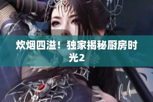 炊烟四溢！独家揭秘厨房时光2