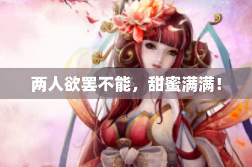 两人欲罢不能，甜蜜满满！