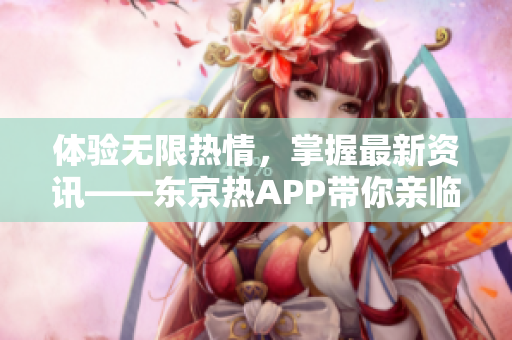 体验无限热情，掌握最新资讯——东京热APP带你亲临火热现场
