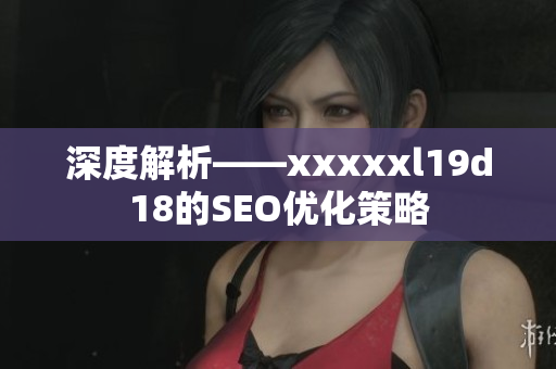 深度解析——xxxxxl19d18的SEO优化策略