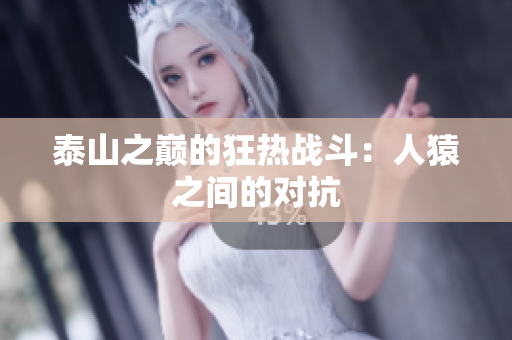 泰山之巅的狂热战斗：人猿之间的对抗