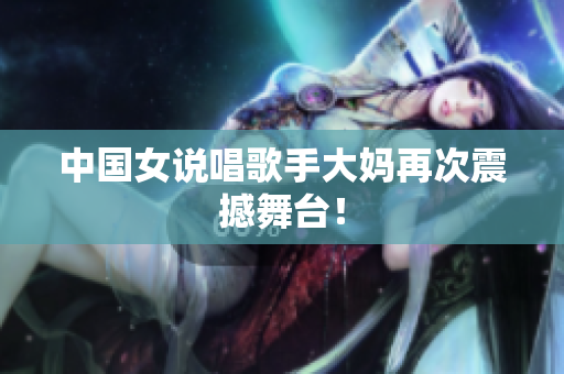 中国女说唱歌手大妈再次震撼舞台！