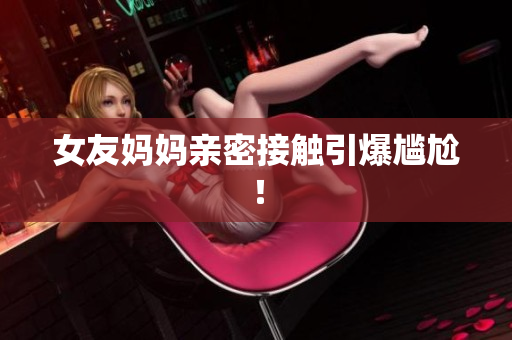 女友妈妈亲密接触引爆尴尬！